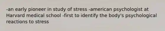 -an early pioneer in study of stress -american psychologist at Harvard medical school -first to identify the body's psychological reactions to stress