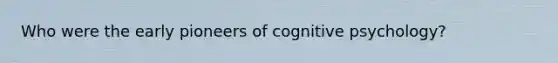 Who were the early pioneers of cognitive psychology?