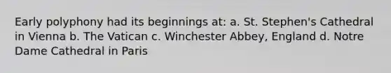 Early polyphony had its beginnings at: a. St. Stephen's Cathedral in Vienna b. The Vatican c. Winchester Abbey, England d. Notre Dame Cathedral in Paris