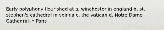 Early polyphony flourished at a. winchester in england b. st. stephen's cathedral in veinna c. the vatican d. Notre Dame Cathedral in Paris