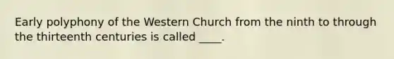 Early polyphony of the Western Church from the ninth to through the thirteenth centuries is called ____. ​