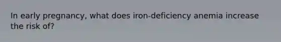 In early pregnancy, what does iron-deficiency anemia increase the risk of?