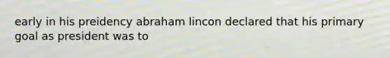 early in his preidency abraham lincon declared that his primary goal as president was to