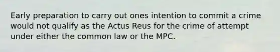 Early preparation to carry out ones intention to commit a crime would not qualify as the Actus Reus for the crime of attempt under either the common law or the MPC.