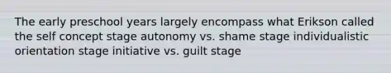 The early preschool years largely encompass what Erikson called the self concept stage autonomy vs. shame stage individualistic orientation stage initiative vs. guilt stage