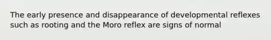 The early presence and disappearance of developmental reflexes such as rooting and the Moro reflex are signs of normal