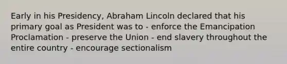 Early in his Presidency, Abraham Lincoln declared that his primary goal as President was to - enforce the Emancipation Proclamation - preserve the Union - end slavery throughout the entire country - encourage sectionalism