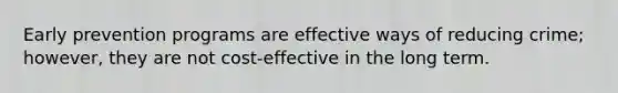 Early prevention programs are effective ways of reducing crime; however, they are not cost-effective in the long term.