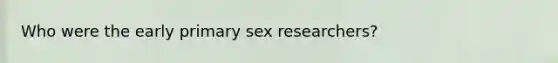 Who were the early primary sex researchers?