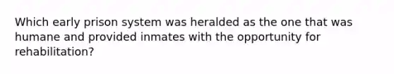 Which early prison system was heralded as the one that was humane and provided inmates with the opportunity for​ rehabilitation?
