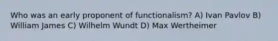 Who was an early proponent of functionalism? A) Ivan Pavlov B) William James C) Wilhelm Wundt D) Max Wertheimer