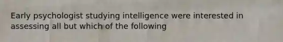 Early psychologist studying intelligence were interested in assessing all but which of the following