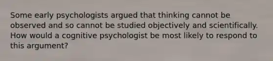 Some early psychologists argued that thinking cannot be observed and so cannot be studied objectively and scientifically. How would a cognitive psychologist be most likely to respond to this argument?