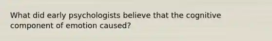 What did early psychologists believe that the cognitive component of emotion caused?