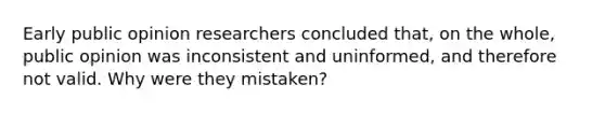 Early public opinion researchers concluded that, on the whole, public opinion was inconsistent and uninformed, and therefore not valid. Why were they mistaken?