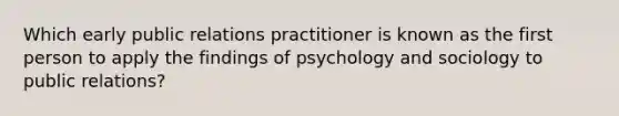 Which early public relations practitioner is known as the first person to apply the findings of psychology and sociology to public relations?