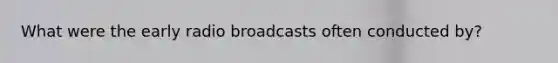 What were the early radio broadcasts often conducted by?