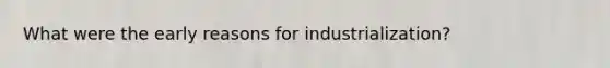 What were the early reasons for industrialization?