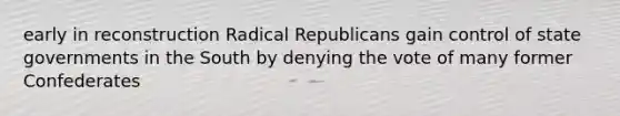 early in reconstruction Radical Republicans gain control of state governments in the South by denying the vote of many former Confederates