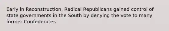 Early in Reconstruction, Radical Republicans gained control of state governments in the South by denying the vote to many former Confederates