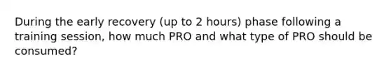 During the early recovery (up to 2 hours) phase following a training session, how much PRO and what type of PRO should be consumed?