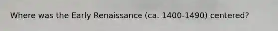 Where was the Early Renaissance (ca. 1400-1490) centered?