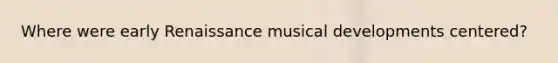 Where were early Renaissance musical developments centered?