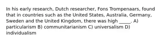 In his early research, Dutch researcher, Fons Trompenaars, found that in countries such as the United States, Australia, Germany, Sweden and the United Kingdom, there was high _____. A) particularism B) communitarianism C) universalism D) individualism