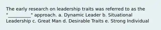 The early research on leadership traits was referred to as the "__________" approach. a. Dynamic Leader b. Situational Leadership c. Great Man d. Desirable Traits e. Strong Individual