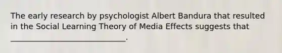 The early research by psychologist Albert Bandura that resulted in the Social Learning Theory of Media Effects suggests that _____________________________.