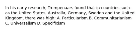 In his early research, Trompenaars found that in countries such as the United States, Australia, Germany, Sweden and the United Kingdom, there was high: A. Particularism B. Communitarianism C. Universalism D. Specificism