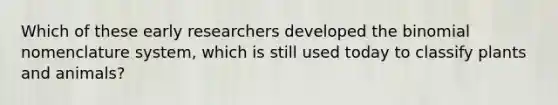 Which of these early researchers developed the binomial nomenclature system, which is still used today to classify plants and animals?