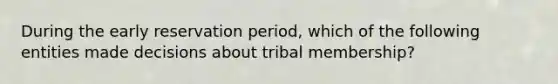 During the early reservation period, which of the following entities made decisions about tribal membership?