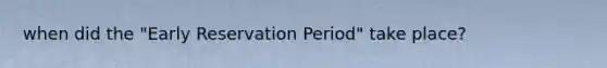 when did the "Early Reservation Period" take place?