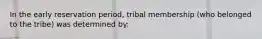 In the early reservation period, tribal membership (who belonged to the tribe) was determined by: