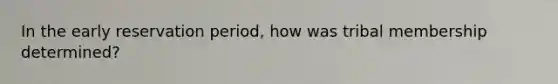 In the early reservation period, how was tribal membership determined?