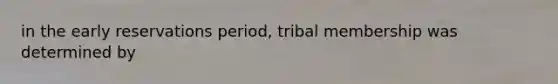 in the early reservations period, tribal membership was determined by