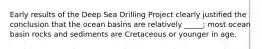 Early results of the Deep Sea Drilling Project clearly justified the conclusion that the ocean basins are relatively _____; most ocean basin rocks and sediments are Cretaceous or younger in age.