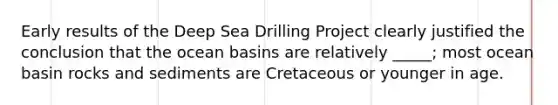 Early results of the Deep Sea Drilling Project clearly justified the conclusion that the ocean basins are relatively _____; most ocean basin rocks and sediments are Cretaceous or younger in age.