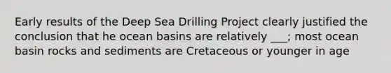 Early results of the Deep Sea Drilling Project clearly justified the conclusion that he ocean basins are relatively ___; most ocean basin rocks and sediments are Cretaceous or younger in age