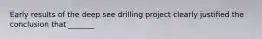 Early results of the deep see drilling project clearly justified the conclusion that _______