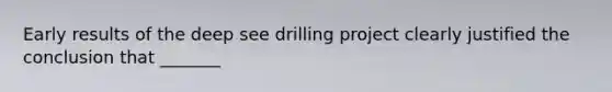 Early results of the deep see drilling project clearly justified the conclusion that _______