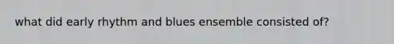 what did early rhythm and blues ensemble consisted of?