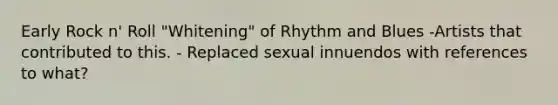 Early Rock n' Roll "Whitening" of Rhythm and Blues -Artists that contributed to this. - Replaced sexual innuendos with references to what?