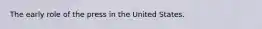 The early role of the press in the United States.