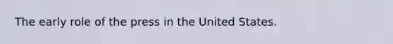 The early role of the press in the United States.