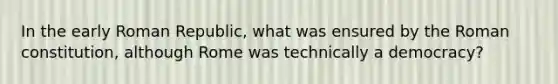 In the early Roman Republic, what was ensured by the Roman constitution, although Rome was technically a democracy?