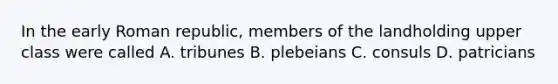 In the early Roman republic, members of the landholding upper class were called A. tribunes B. plebeians C. consuls D. patricians