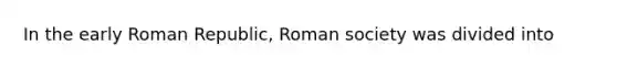 In the early Roman Republic, Roman society was divided into