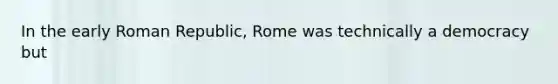 In the early Roman Republic, Rome was technically a democracy but